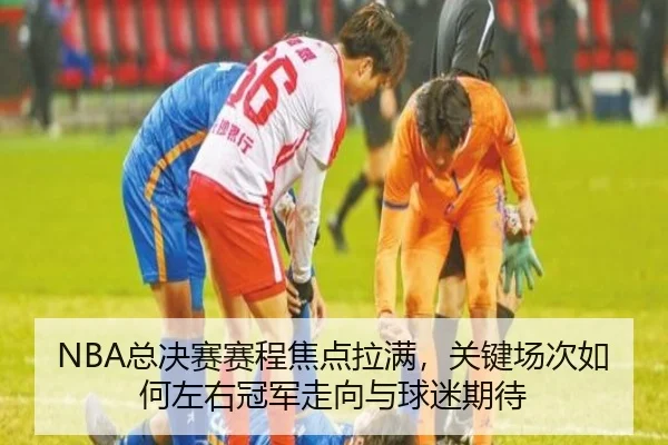 NBA总决赛赛程焦点拉满，关键场次如何左右冠军走向与球迷期待